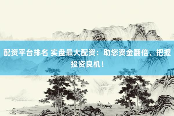 配资平台排名 实盘最大配资：助您资金翻倍，把握投资良机！