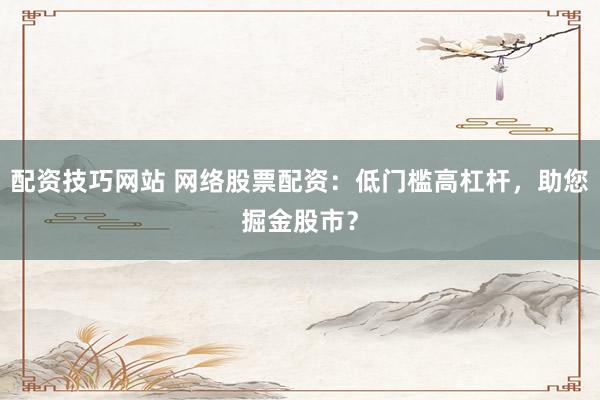 配资技巧网站 网络股票配资：低门槛高杠杆，助您掘金股市？