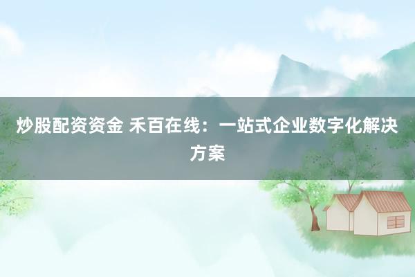 炒股配资资金 禾百在线：一站式企业数字化解决方案