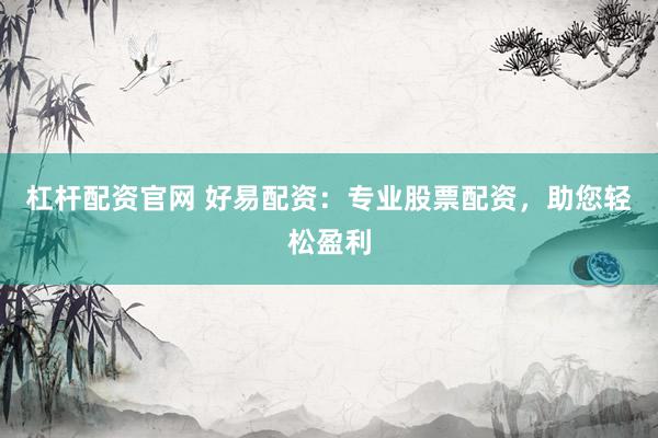 杠杆配资官网 好易配资：专业股票配资，助您轻松盈利