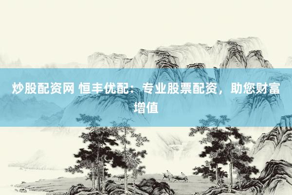 炒股配资网 恒丰优配：专业股票配资，助您财富增值