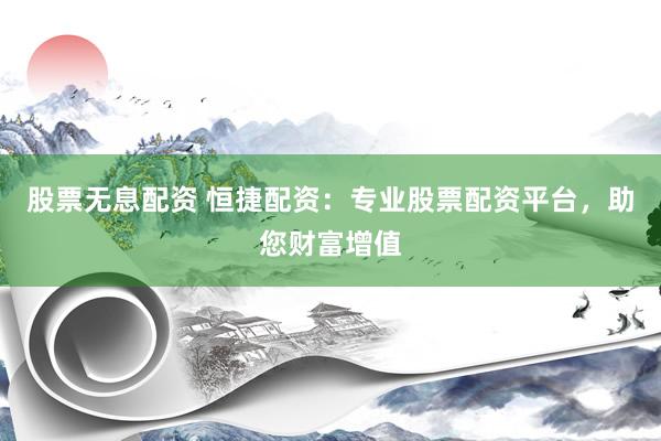 股票无息配资 恒捷配资：专业股票配资平台，助您财富增值