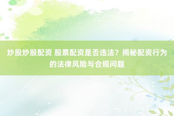 炒股炒股配资 股票配资是否违法？揭秘配资行为的法律风险与合规问题