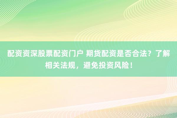配资资深股票配资门户 期货配资是否合法？了解相关法规，避免投资风险！