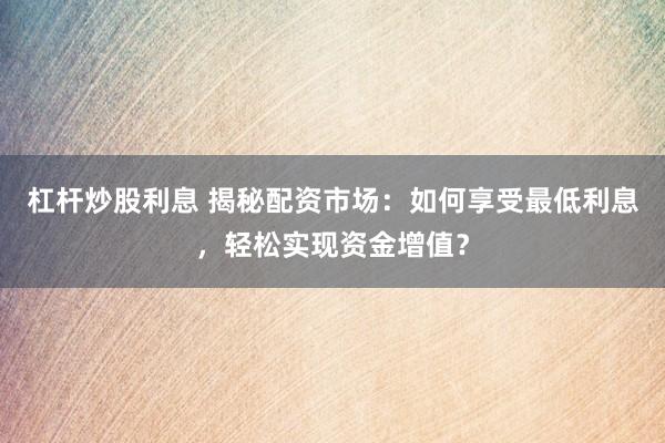 杠杆炒股利息 揭秘配资市场：如何享受最低利息，轻松实现资金增值？