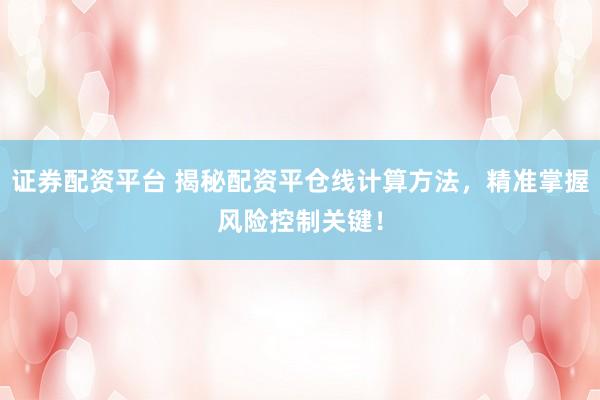 证券配资平台 揭秘配资平仓线计算方法，精准掌握风险控制关键！