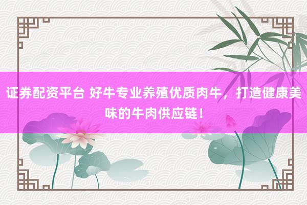 证券配资平台 好牛专业养殖优质肉牛，打造健康美味的牛肉供应链！