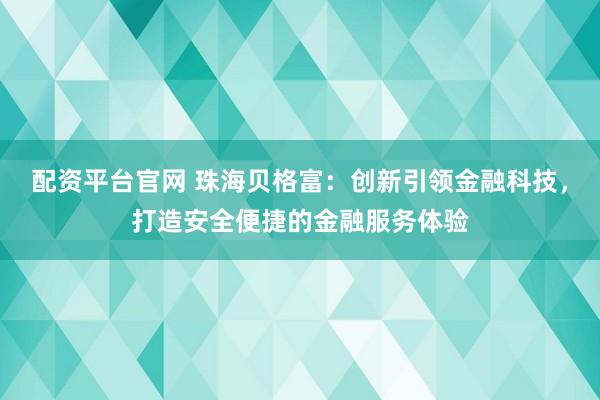 配资平台官网 珠海贝格富：创新引领金融科技，打造安全便捷的金融服务体验