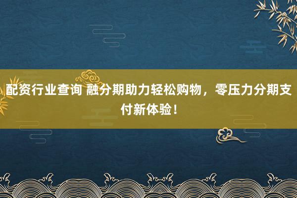 配资行业查询 融分期助力轻松购物，零压力分期支付新体验！