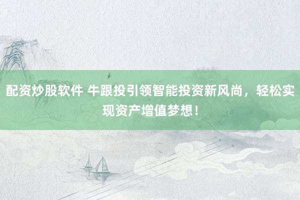 配资炒股软件 牛跟投引领智能投资新风尚，轻松实现资产增值梦想！