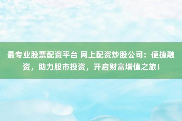 最专业股票配资平台 网上配资炒股公司：便捷融资，助力股市投资，开启财富增值之旅！
