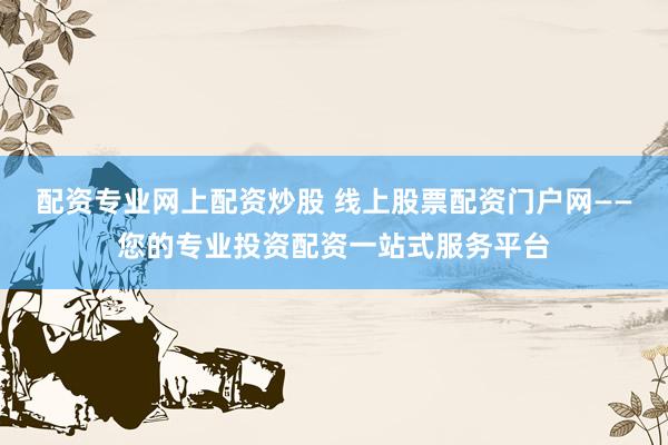 配资专业网上配资炒股 线上股票配资门户网——您的专业投资配资一站式服务平台