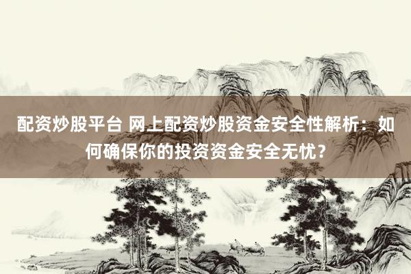 配资炒股平台 网上配资炒股资金安全性解析：如何确保你的投资资金安全无忧？