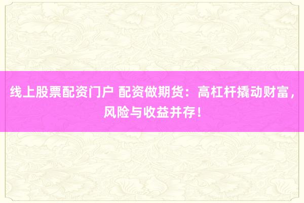 线上股票配资门户 配资做期货：高杠杆撬动财富，风险与收益并存！