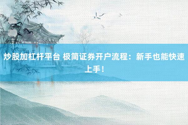 炒股加杠杆平台 极简证券开户流程：新手也能快速上手！