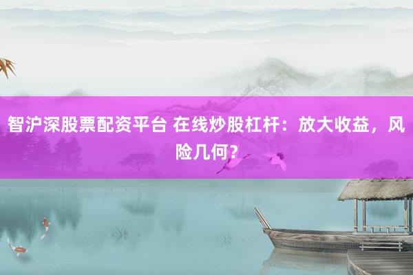 智沪深股票配资平台 在线炒股杠杆：放大收益，风险几何？