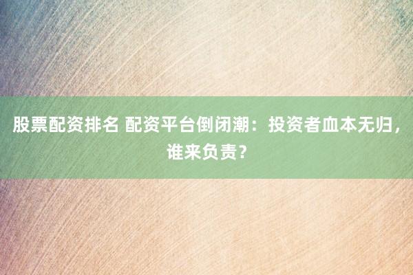 股票配资排名 配资平台倒闭潮：投资者血本无归，谁来负责？