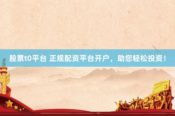 股票t0平台 正规配资平台开户，助您轻松投资！