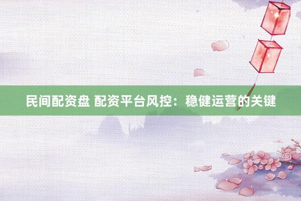 民间配资盘 配资平台风控：稳健运营的关键