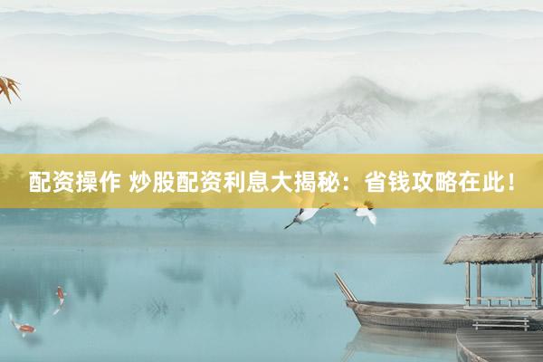 配资操作 炒股配资利息大揭秘：省钱攻略在此！