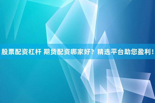 股票配资杠杆 期货配资哪家好？精选平台助您盈利！