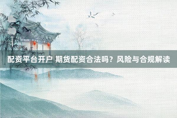 配资平台开户 期货配资合法吗？风险与合规解读