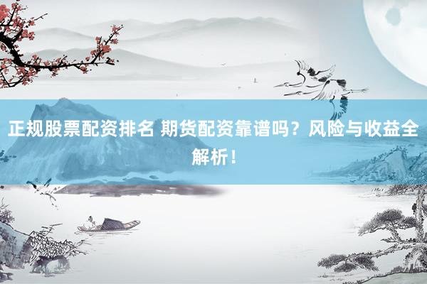 正规股票配资排名 期货配资靠谱吗？风险与收益全解析！