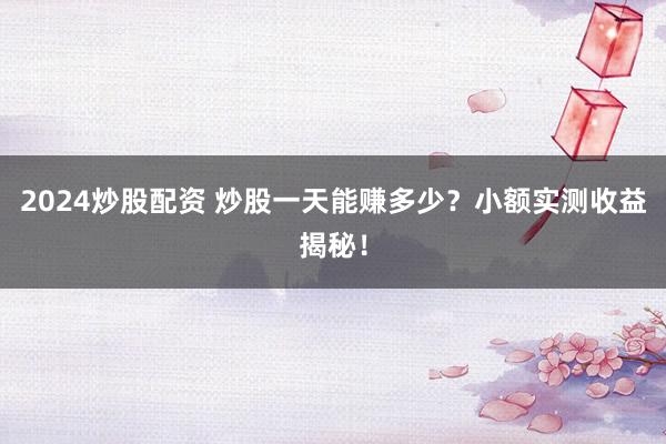 2024炒股配资 炒股一天能赚多少？小额实测收益揭秘！