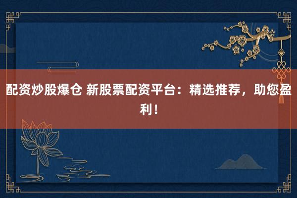 配资炒股爆仓 新股票配资平台：精选推荐，助您盈利！