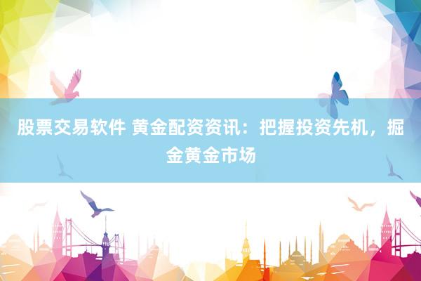 股票交易软件 黄金配资资讯：把握投资先机，掘金黄金市场