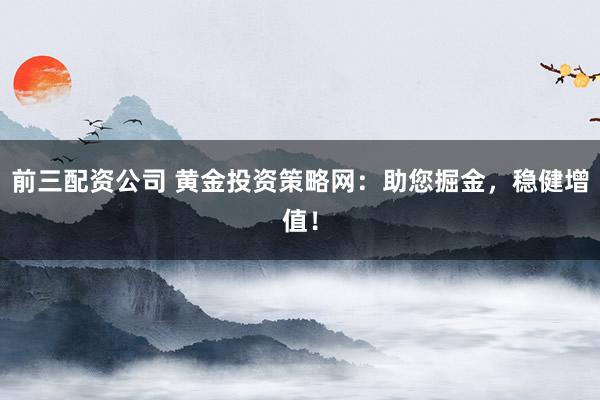前三配资公司 黄金投资策略网：助您掘金，稳健增值！