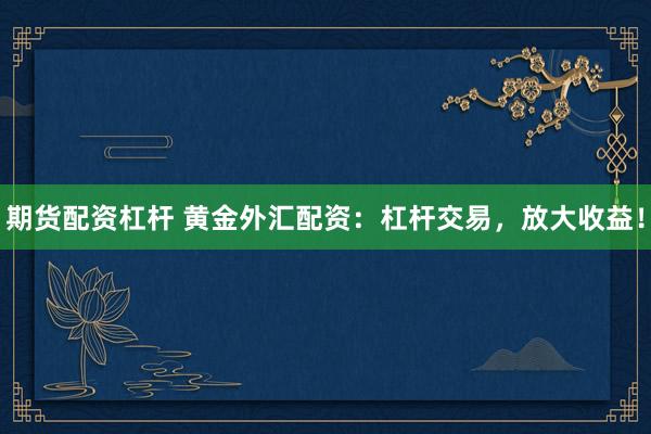 期货配资杠杆 黄金外汇配资：杠杆交易，放大收益！
