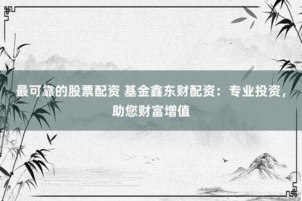 最可靠的股票配资 基金鑫东财配资：专业投资，助您财富增值
