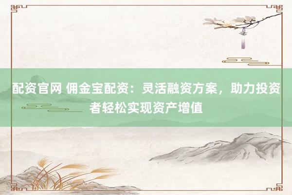 配资官网 佣金宝配资：灵活融资方案，助力投资者轻松实现资产增值