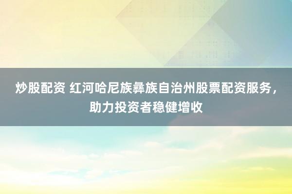 炒股配资 红河哈尼族彝族自治州股票配资服务，助力投资者稳健增收