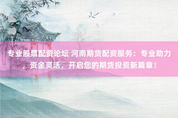 专业股票配资论坛 河南期货配资服务：专业助力，资金灵活，开启您的期货投资新篇章！