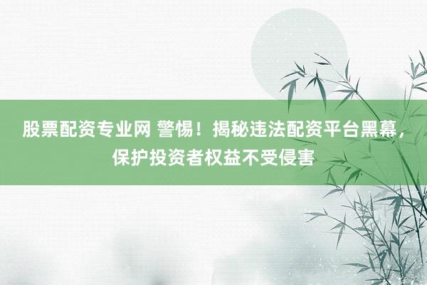股票配资专业网 警惕！揭秘违法配资平台黑幕，保护投资者权益不受侵害