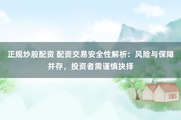 正规炒股配资 配资交易安全性解析：风险与保障并存，投资者需谨慎抉择