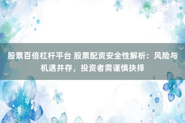 股票百倍杠杆平台 股票配资安全性解析：风险与机遇并存，投资者需谨慎抉择