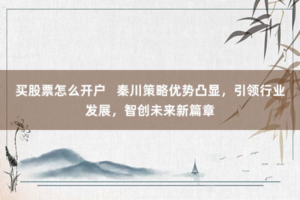 买股票怎么开户   秦川策略优势凸显，引领行业发展，智创未来新篇章