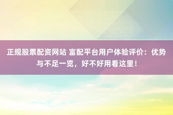 正规股票配资网站 富配平台用户体验评价：优势与不足一览，好不好用看这里！