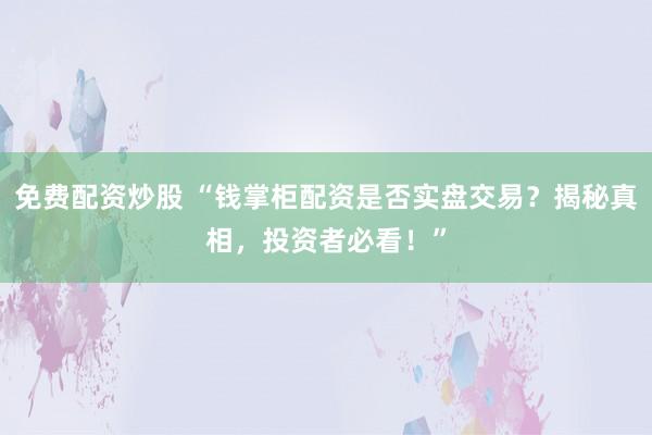 免费配资炒股 “钱掌柜配资是否实盘交易？揭秘真相，投资者必看！”