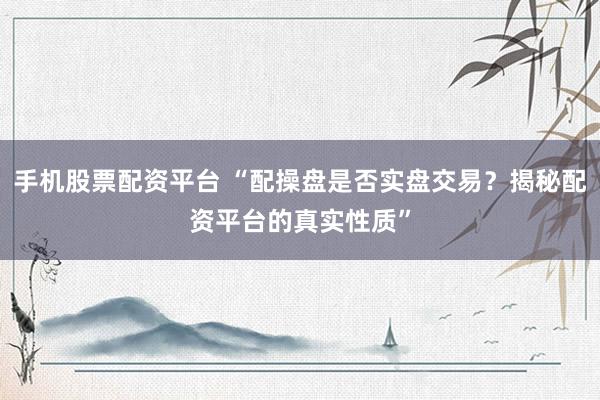 手机股票配资平台 “配操盘是否实盘交易？揭秘配资平台的真实性质”