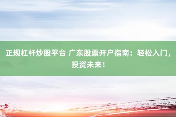 正规杠杆炒股平台 广东股票开户指南：轻松入门，投资未来！