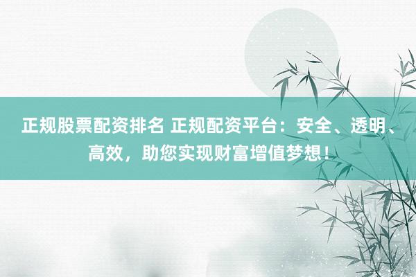 正规股票配资排名 正规配资平台：安全、透明、高效，助您实现财富增值梦想！