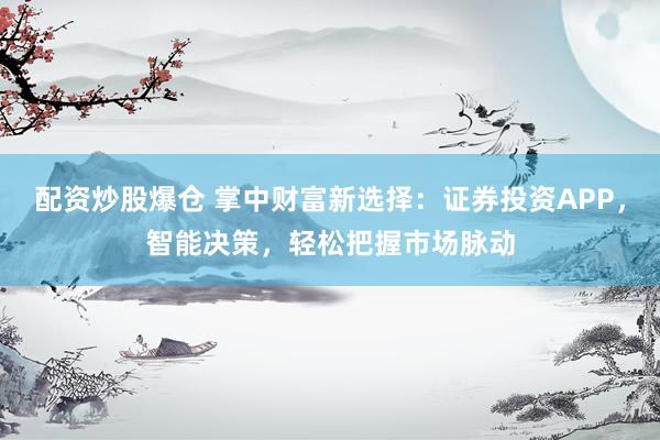 配资炒股爆仓 掌中财富新选择：证券投资APP，智能决策，轻松把握市场脉动
