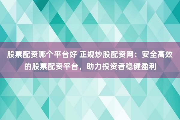 股票配资哪个平台好 正规炒股配资网：安全高效的股票配资平台，助力投资者稳健盈利