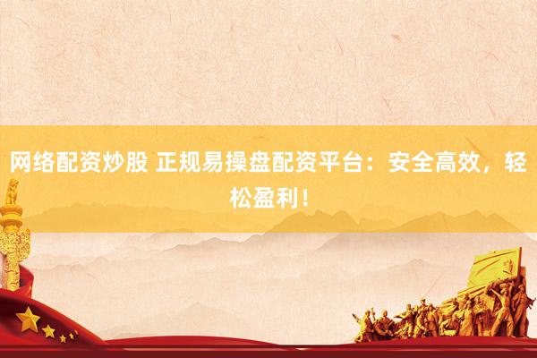网络配资炒股 正规易操盘配资平台：安全高效，轻松盈利！