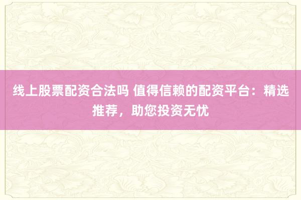 线上股票配资合法吗 值得信赖的配资平台：精选推荐，助您投资无忧