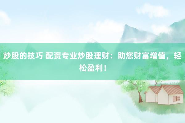 炒股的技巧 配资专业炒股理财：助您财富增值，轻松盈利！